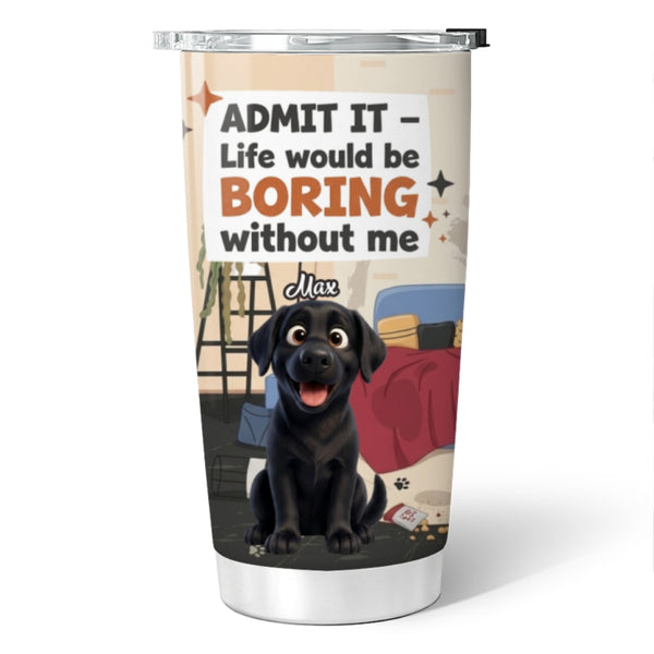 Tumbler with custom dog illustration and text 'Admit it, life would be boring without me' on a messy room background.