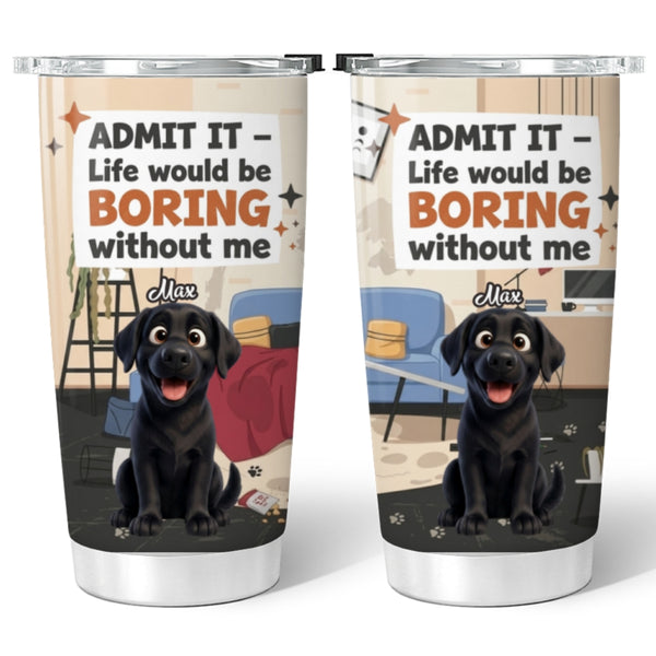 Front and back of a tumbler with custom dog illustration and text 'Admit it, life would be boring without me' on a messy room background.