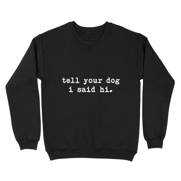 Funny "Tell Your Dog I Said Hi" shirt for Dog Lovers Standard Sweatshirt FSD2432D08