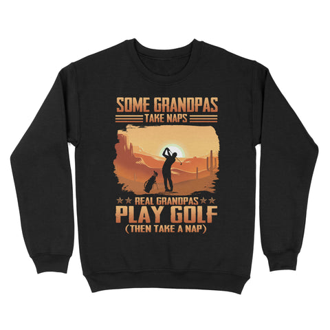 Grandpa Golf shirt - Some grandpas take naps real grandpas play golf ( then take a nap) D01 NQS3442 Sweatshirt