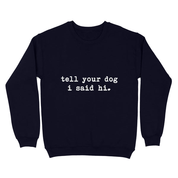 Funny "Tell Your Dog I Said Hi" shirt for Dog Lovers Standard Sweatshirt FSD2432D08