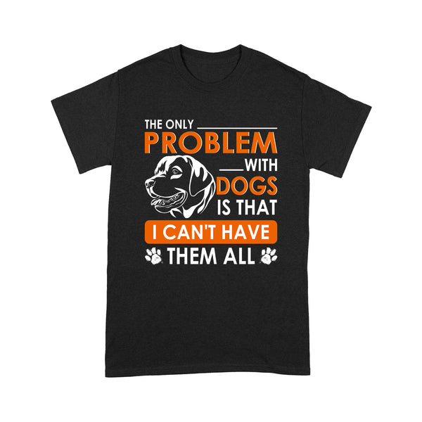 Funny Dog Lover T-shirt - The Only Problem With Dogs Is That I Can't Have Them All - Gift for Dog Mom, Dog Dad, Dog Owner Dog Lover Tee Funny Dog Shirt - JTSD120 A02M01