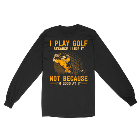 Funny golf shirt I play golf because I like it not because I'm good at it D02 NQS3854 Long Sleeve